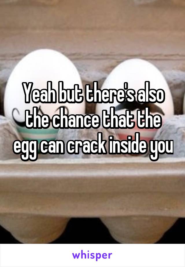 Yeah but there's also the chance that the egg can crack inside you 