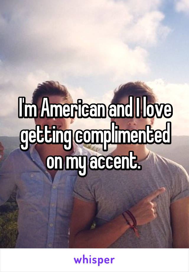 I'm American and I love getting complimented on my accent. 