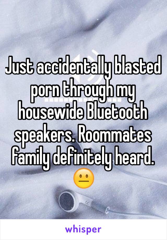Just accidentally blasted porn through my housewide Bluetooth speakers. Roommates family definitely heard. 😐
