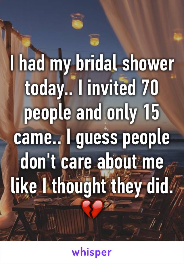 I had my bridal shower today.. I invited 70 people and only 15 came.. I guess people don't care about me like I thought they did. ðŸ’”