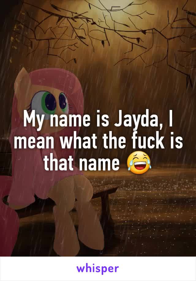 My name is Jayda, I mean what the fuck is that name 😂