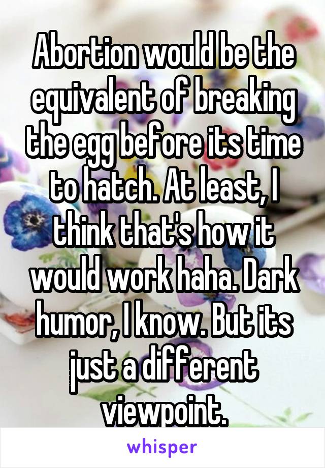 Abortion would be the equivalent of breaking the egg before its time to hatch. At least, I think that's how it would work haha. Dark humor, I know. But its just a different viewpoint.