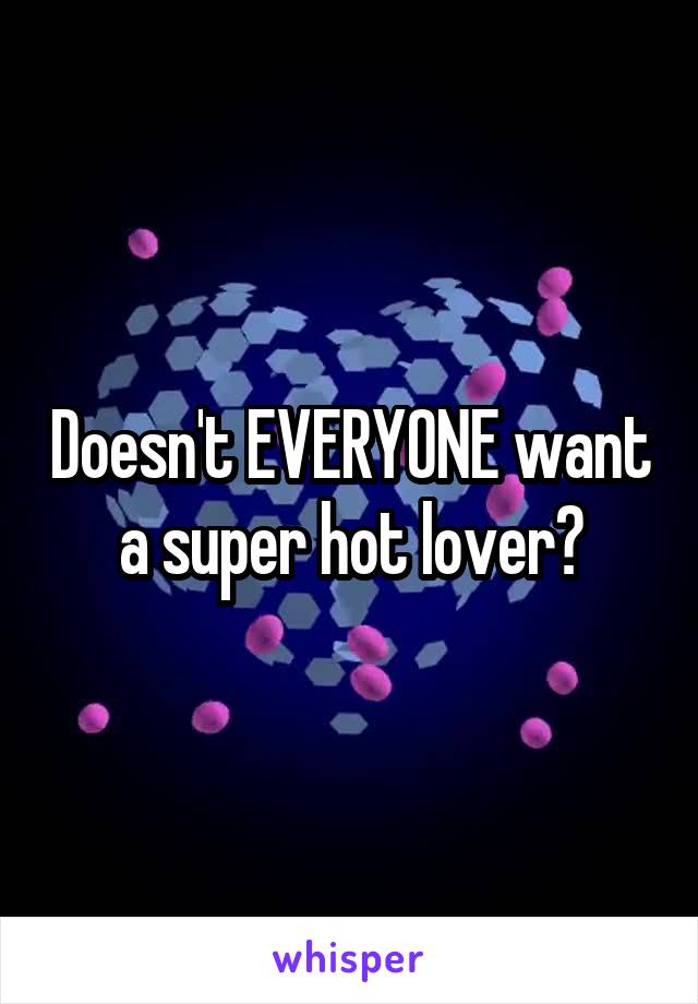 Doesn't EVERYONE want a super hot lover?