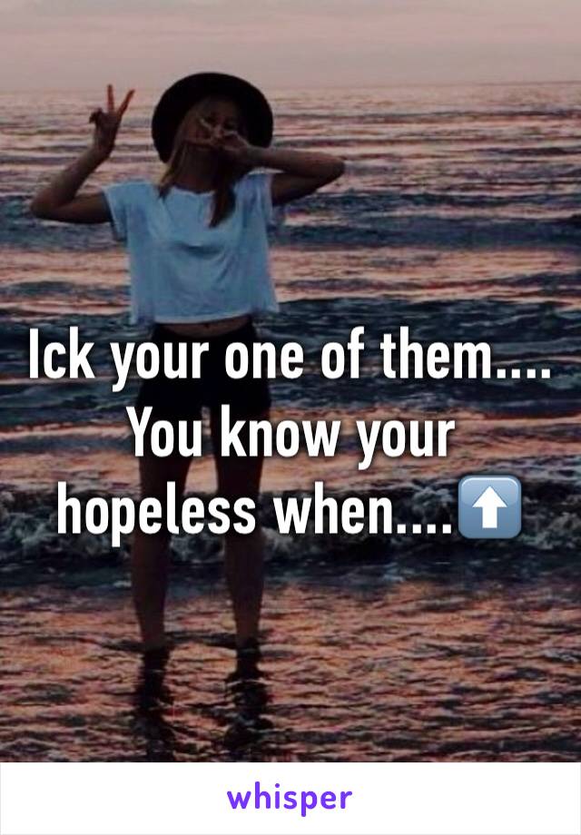 Ick your one of them....
You know your hopeless when....⬆️