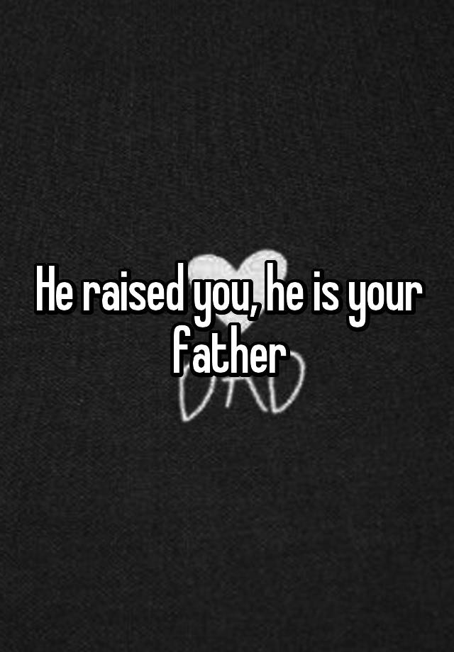 he-raised-you-he-is-your-father