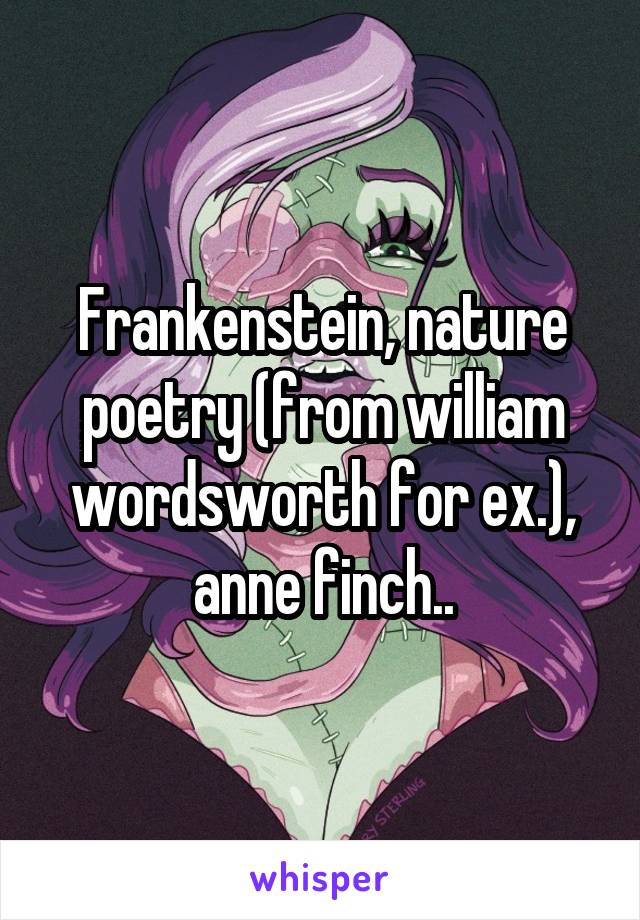 Frankenstein, nature poetry (from william wordsworth for ex.), anne finch..