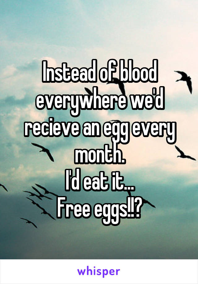 Instead of blood everywhere we'd recieve an egg every month.
I'd eat it...
Free eggs!!?