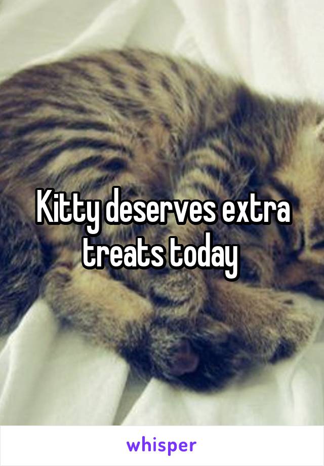 Kitty deserves extra treats today 