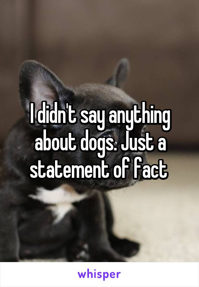I didn't say anything about dogs. Just a statement of fact 