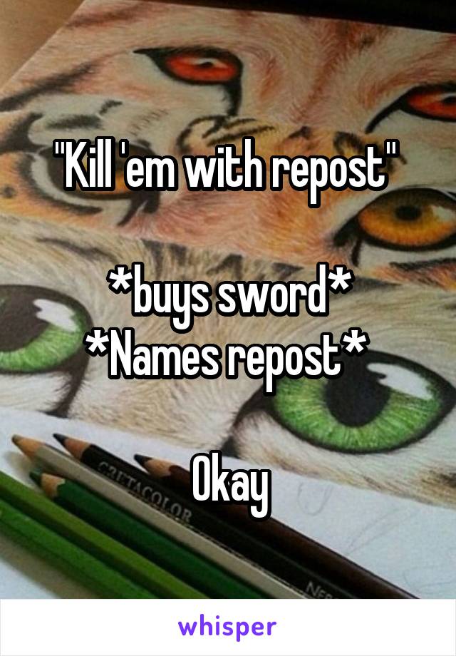 "Kill 'em with repost" 

*buys sword*
*Names repost* 

Okay