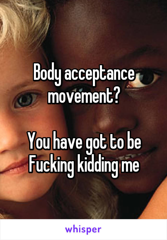 Body acceptance movement?

You have got to be Fucking kidding me