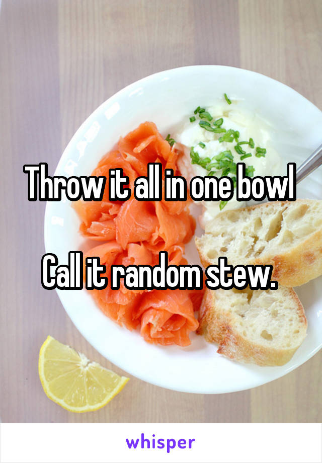 Throw it all in one bowl 

Call it random stew. 