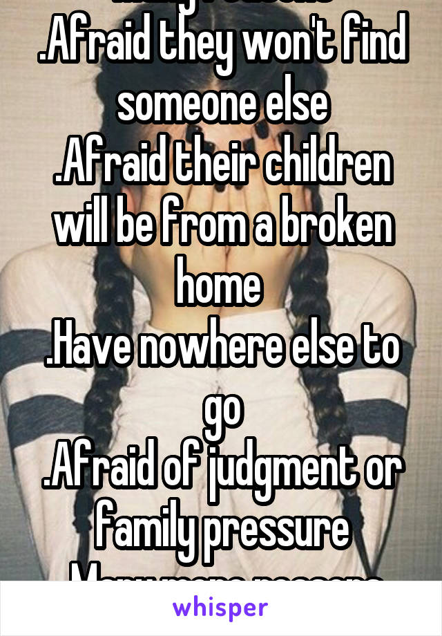 Many reasons
.Afraid they won't find someone else
.Afraid their children will be from a broken home 
.Have nowhere else to go
.Afraid of judgment or family pressure
.Many more reasons
