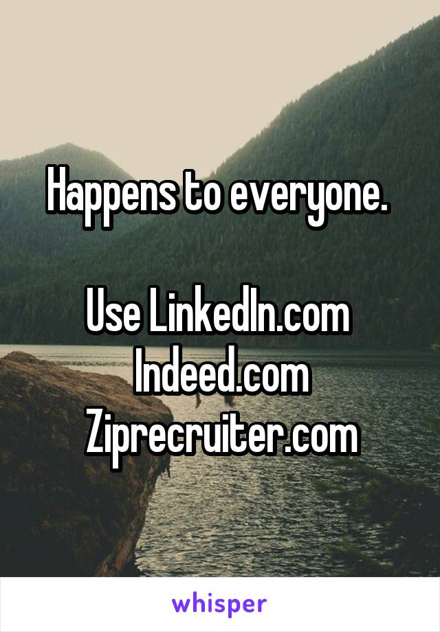 Happens to everyone. 

Use LinkedIn.com 
Indeed.com
Ziprecruiter.com
