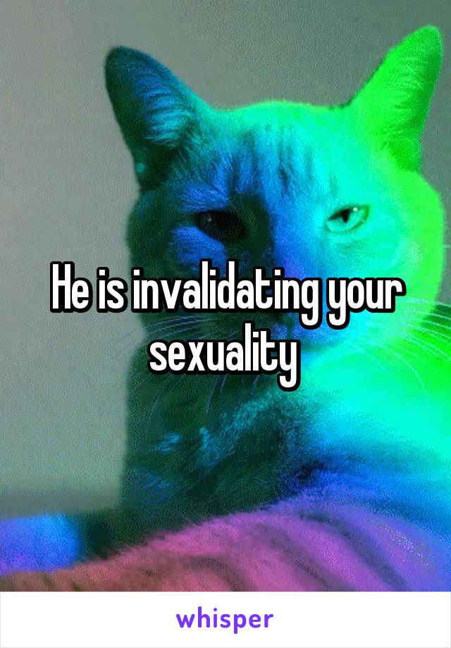 He is invalidating your sexuality 