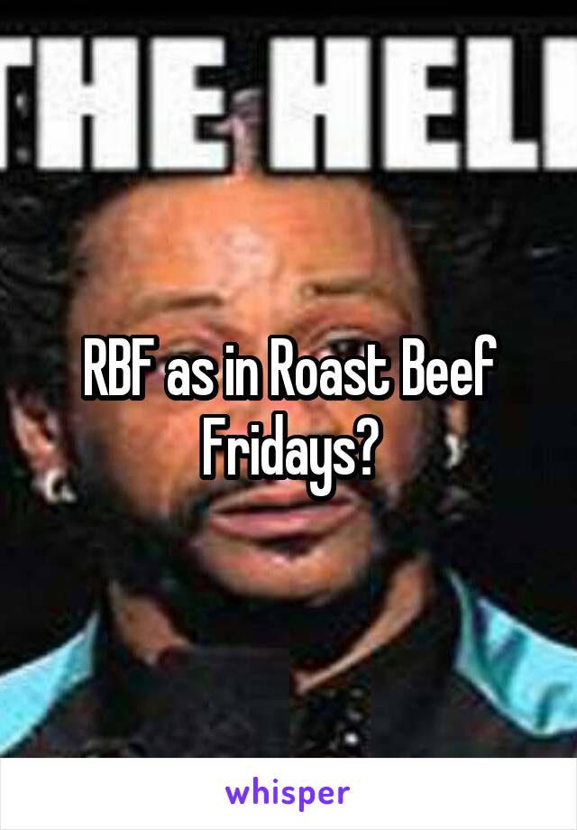 RBF as in Roast Beef Fridays?