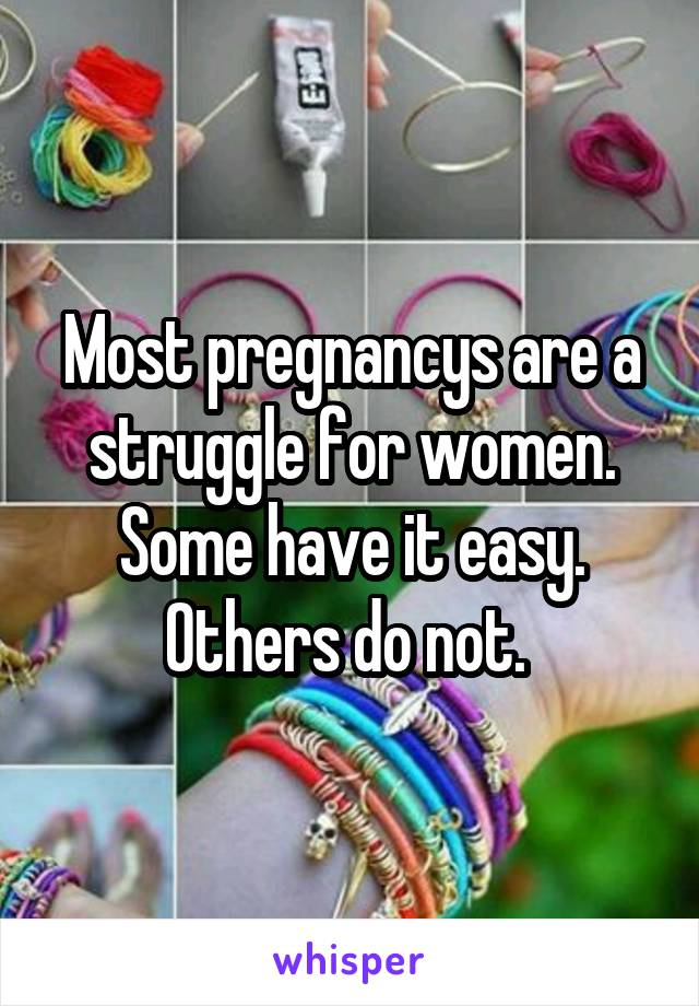 Most pregnancys are a struggle for women. Some have it easy. Others do not. 