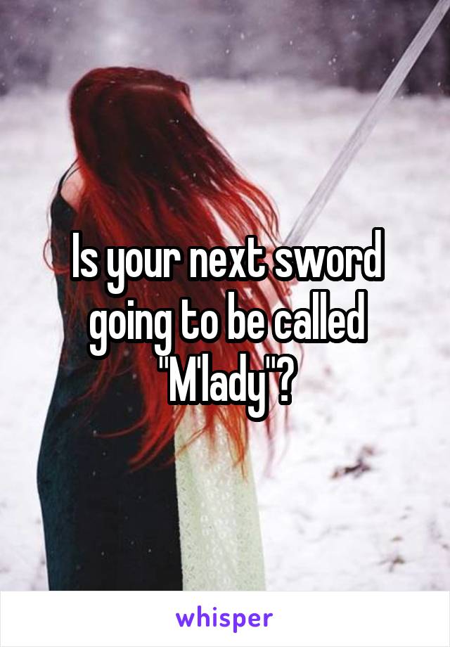 Is your next sword going to be called "M'lady"?