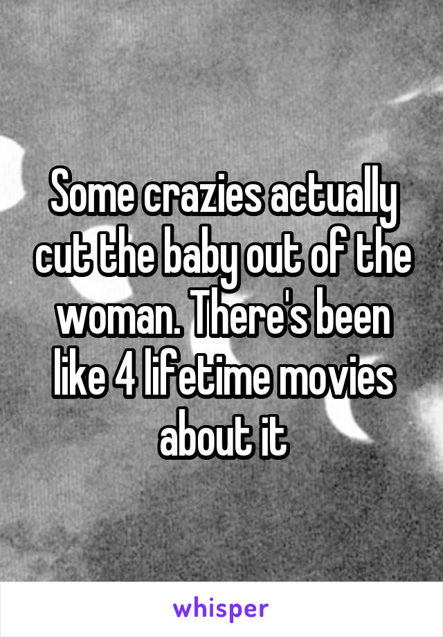 Some crazies actually cut the baby out of the woman. There's been like 4 lifetime movies about it