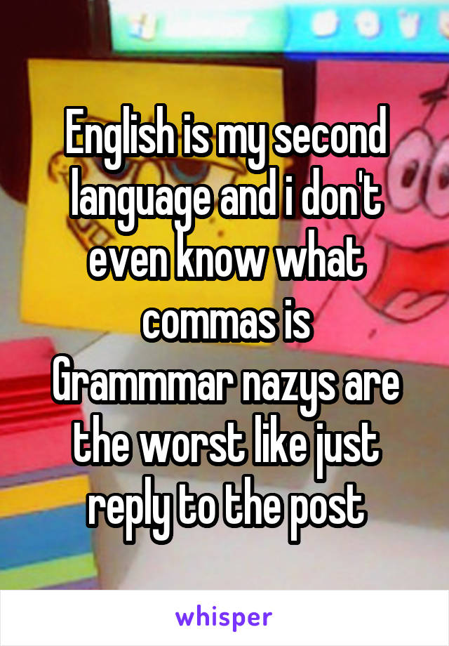 English is my second language and i don't even know what commas is
Grammmar nazys are the worst like just reply to the post