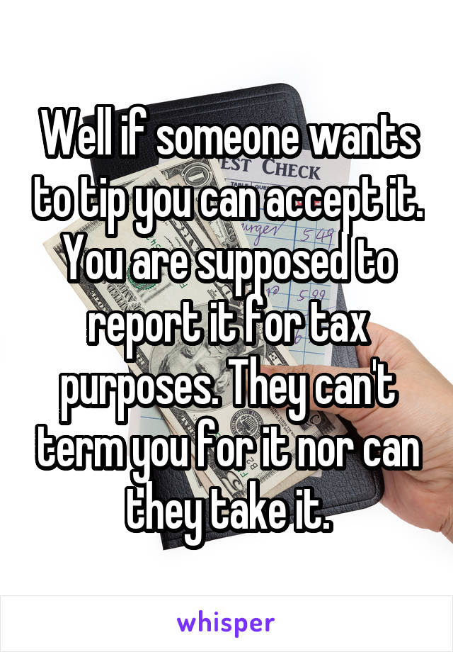 Well if someone wants to tip you can accept it. You are supposed to report it for tax purposes. They can't term you for it nor can they take it.
