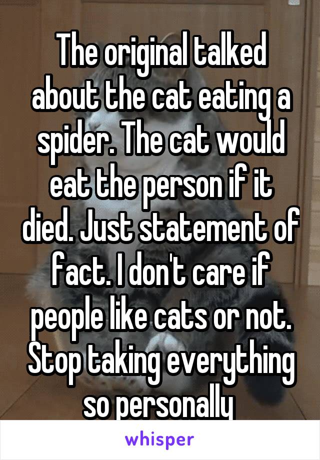 The original talked about the cat eating a spider. The cat would eat the person if it died. Just statement of fact. I don't care if people like cats or not. Stop taking everything so personally 