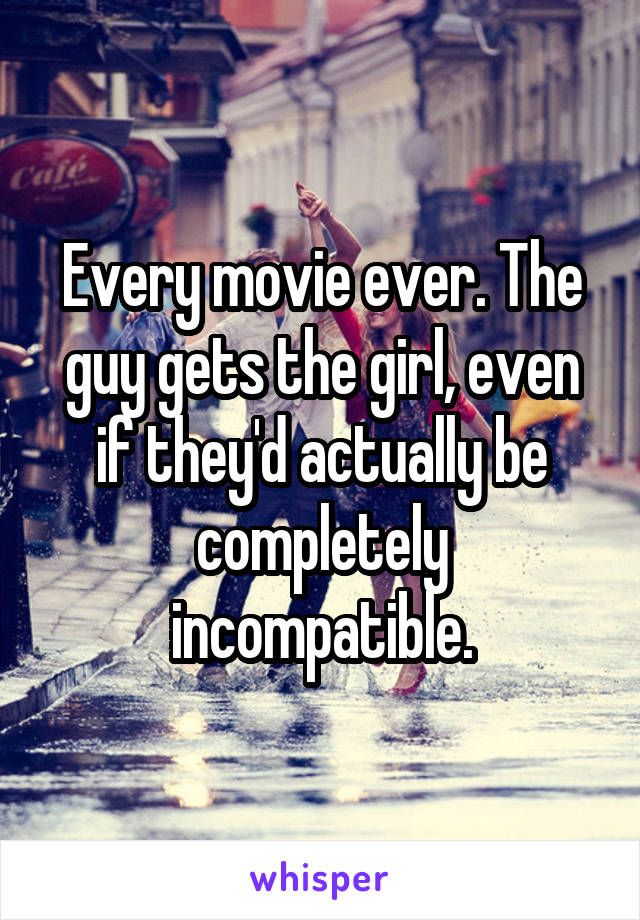 Every movie ever. The guy gets the girl, even if they'd actually be completely incompatible.