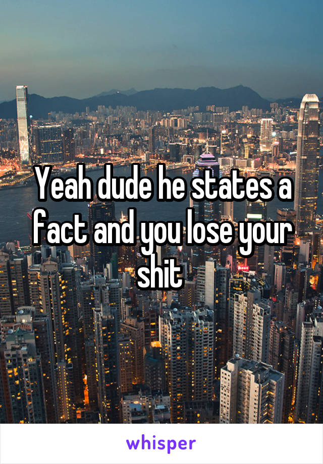 Yeah dude he states a fact and you lose your shit 