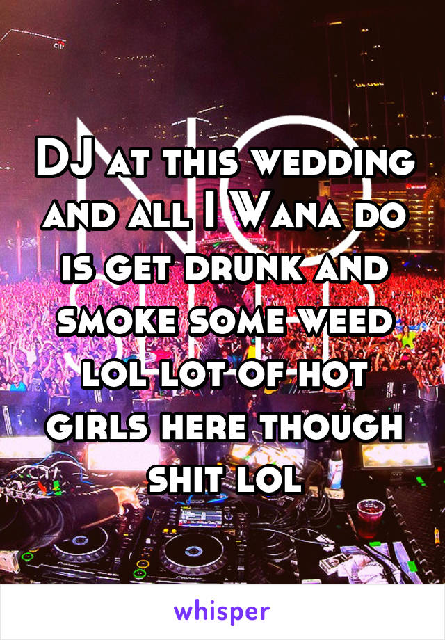 DJ at this wedding and all I Wana do is get drunk and smoke some weed lol lot of hot girls here though shit lol