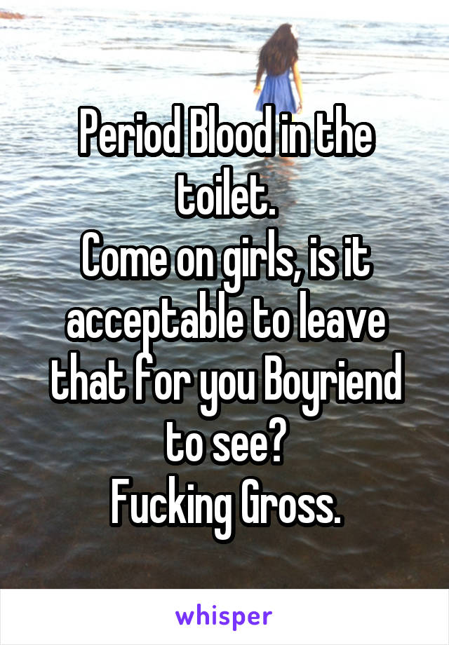 Period Blood in the toilet.
Come on girls, is it acceptable to leave that for you Boyriend to see?
Fucking Gross.