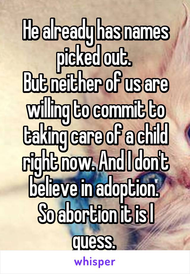 He already has names picked out. 
But neither of us are willing to commit to taking care of a child right now. And I don't believe in adoption. 
So abortion it is I guess. 