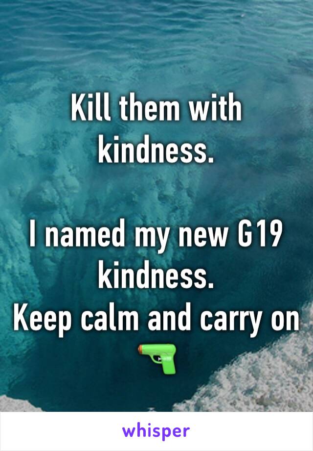 Kill them with kindness. 

I named my new G19 kindness. 
Keep calm and carry on 
🔫