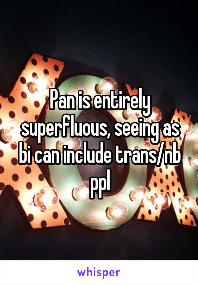 Pan is entirely superfluous, seeing as bi can include trans/nb ppl