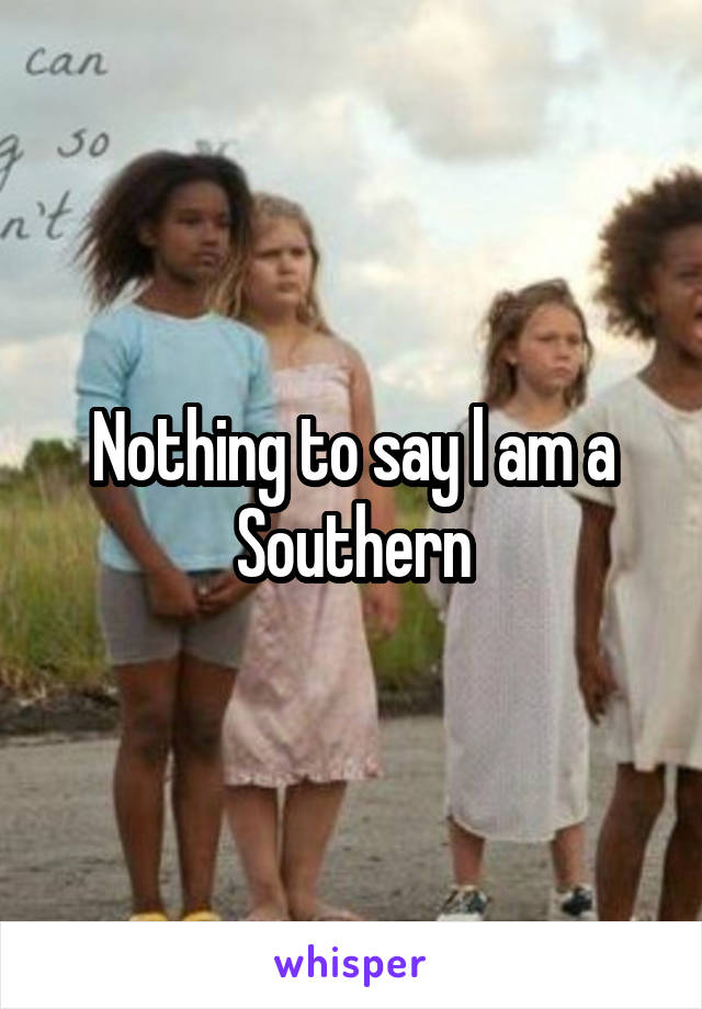 Nothing to say l am a Southern