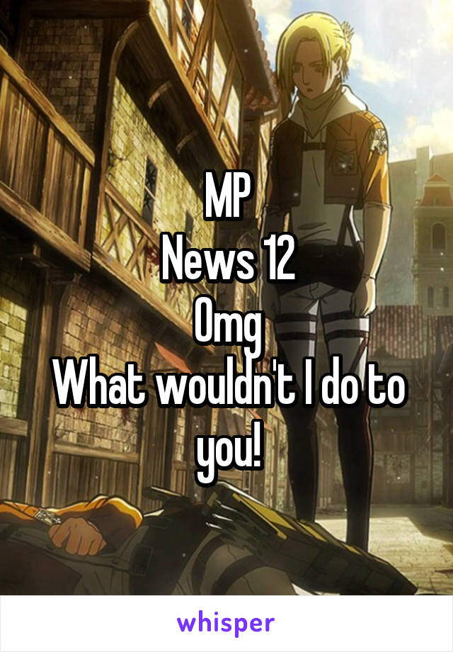 MP
News 12
Omg
What wouldn't I do to you!