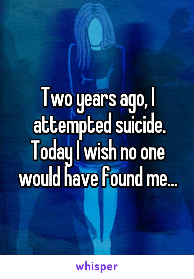 Two years ago, I
 attempted suicide. Today I wish no one would have found me...