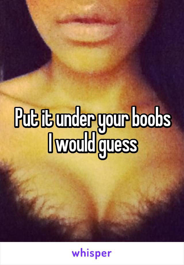 Put it under your boobs I would guess