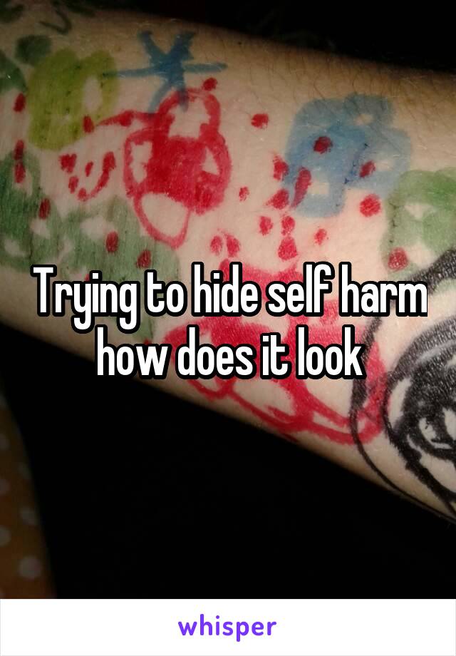 Trying to hide self harm how does it look