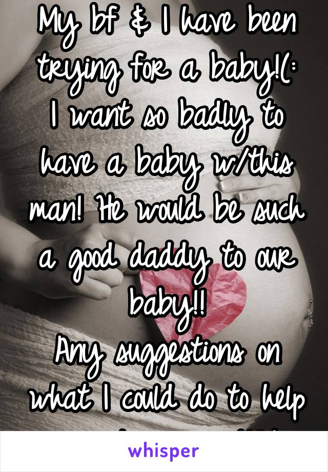 My bf & I have been trying for a baby!(:
I want so badly to have a baby w/this man! He would be such a good daddy to our baby!!
Any suggestions on what I could do to help us get pregnant!?(: