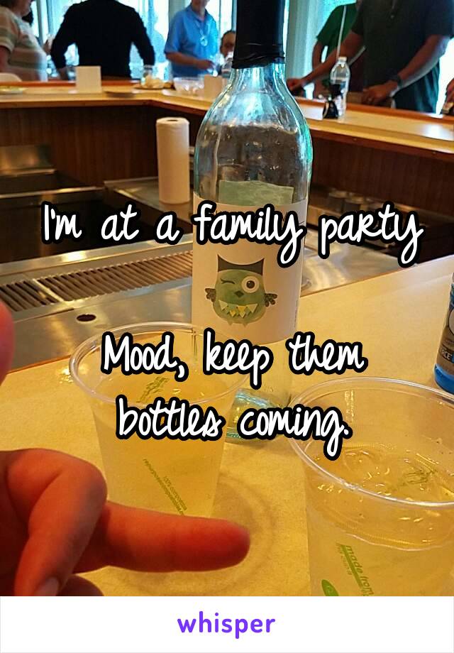 I'm at a family party

Mood, keep them bottles coming.