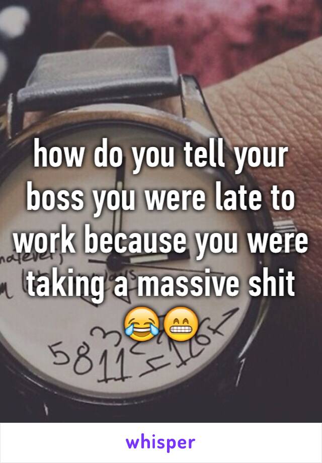 how do you tell your boss you were late to work because you were taking a massive shit 😂😁