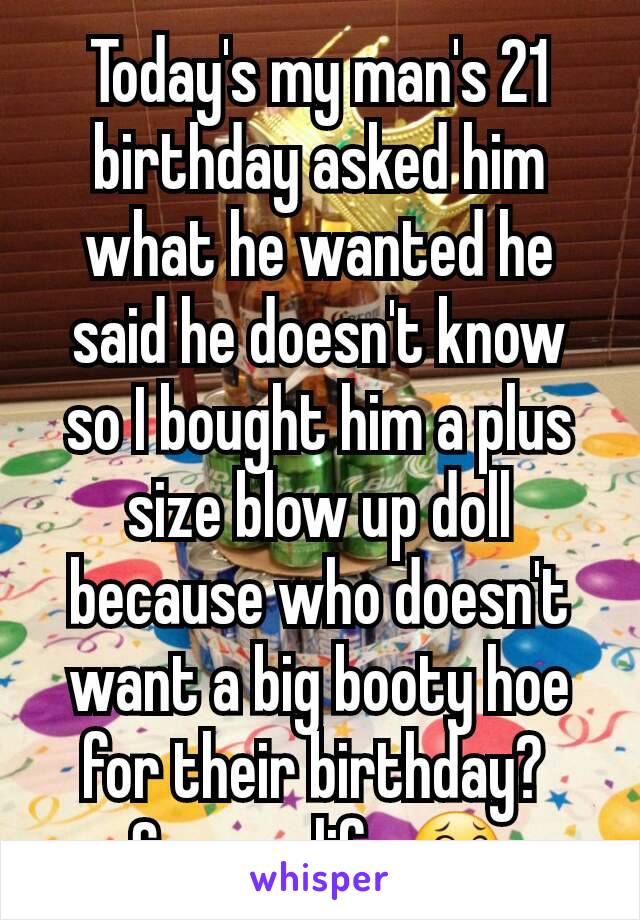 Today's my man's 21 birthday asked him what he wanted he said he doesn't know so I bought him a plus size blow up doll because who doesn't want a big booty hoe for their birthday? 
Savage life 😂