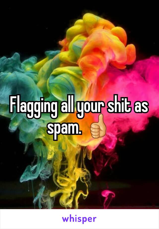 Flagging all your shit as spam. 👍