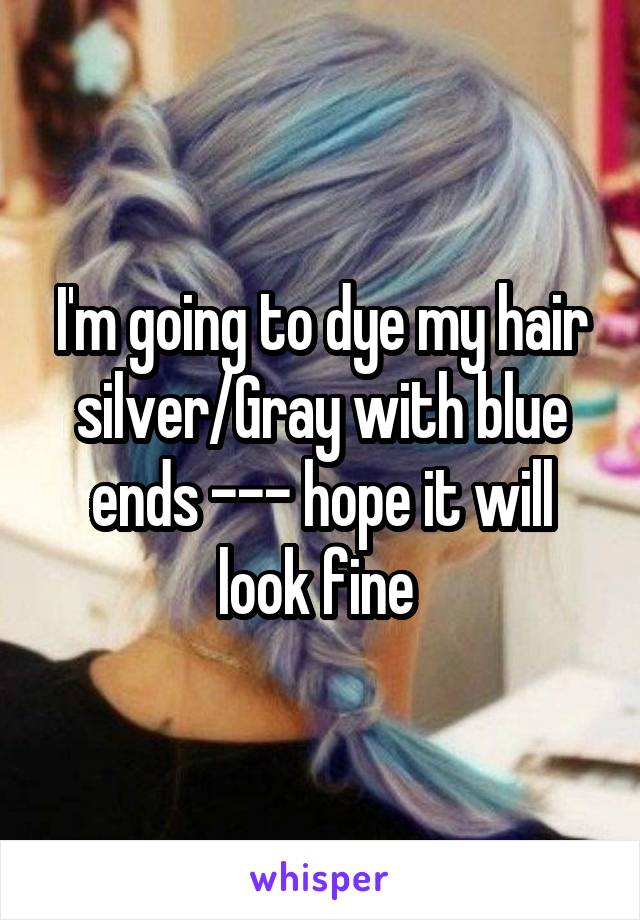 I'm going to dye my hair silver/Gray with blue ends --- hope it will look fine 