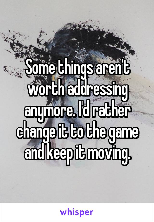 Some things aren't worth addressing anymore. I'd rather change it to the game and keep it moving.