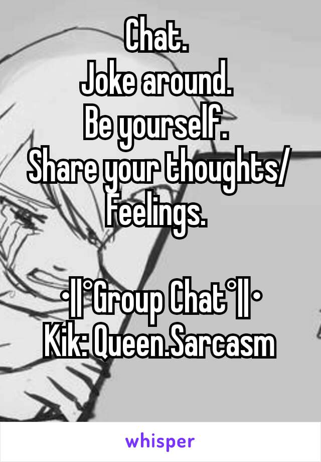 Chat. 
Joke around. 
Be yourself. 
Share your thoughts/Feelings. 

•||°Group Chat°||•
Kik: Queen.Sarcasm

