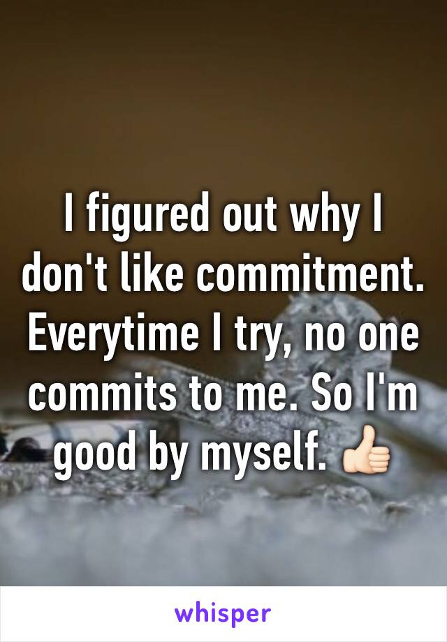 I figured out why I don't like commitment. Everytime I try, no one commits to me. So I'm good by myself. 👍🏻