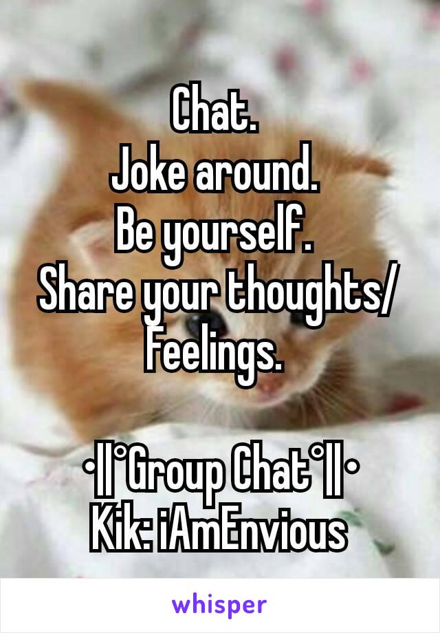 Chat. 
Joke around. 
Be yourself. 
Share your thoughts/Feelings. 

•||°Group Chat°||•
Kik: iAmEnvious