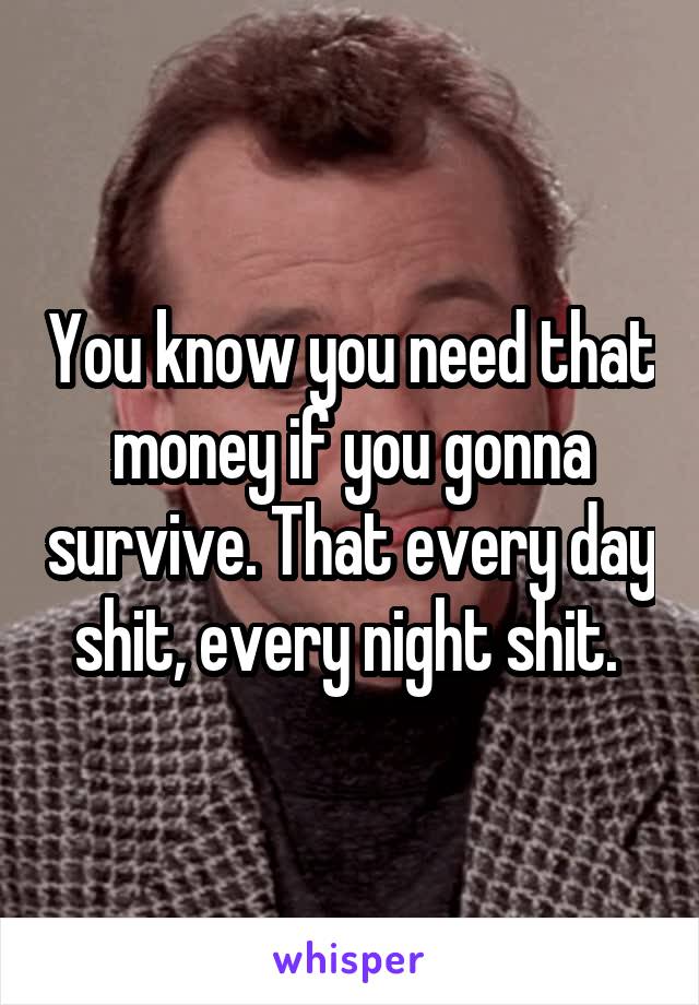 You know you need that money if you gonna survive. That every day shit, every night shit. 