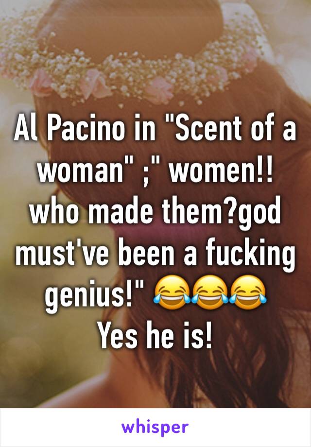 Al Pacino in "Scent of a woman" ;" women!! who made them?god must've been a fucking genius!" 😂😂😂
Yes he is! 